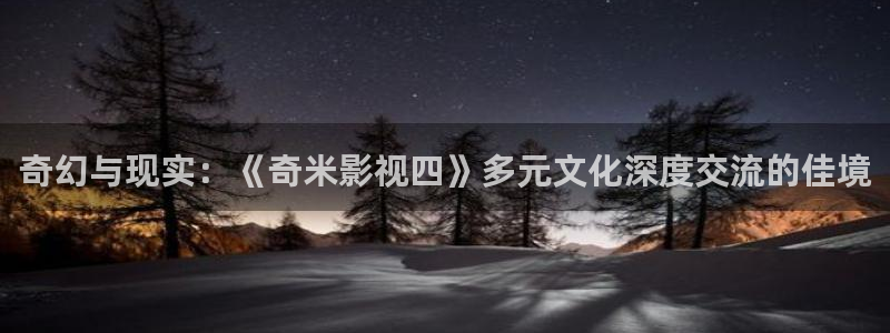 悠久影院最新在线免费观看电影：奇幻与现实：《奇米影视四》多元文化深度交流的佳境